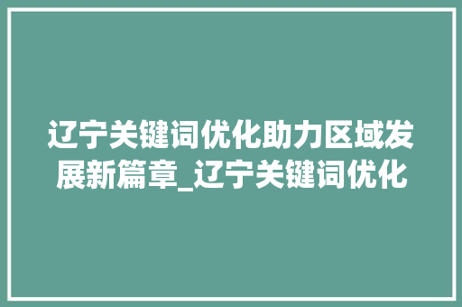 辽宁关键词优化助力区域发展新篇章_辽宁关键词优化是什么