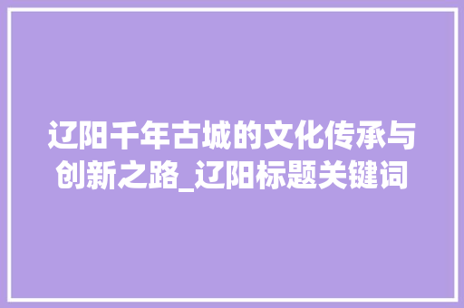 辽阳千年古城的文化传承与创新之路_辽阳标题关键词优化