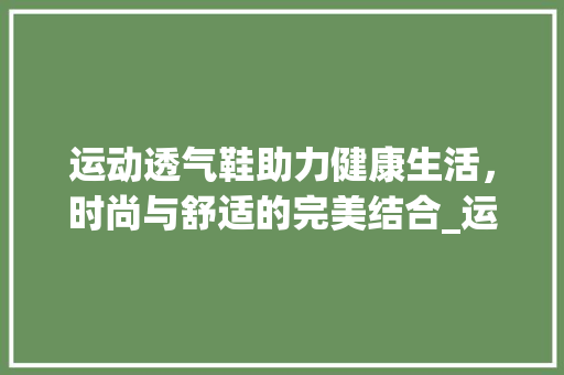 运动透气鞋助力健康生活，时尚与舒适的完美结合_运动透气鞋关键词优化