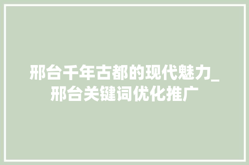 邢台千年古都的现代魅力_邢台关键词优化推广