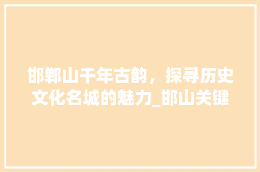邯郸山千年古韵，探寻历史文化名城的魅力_邯山关键词优化