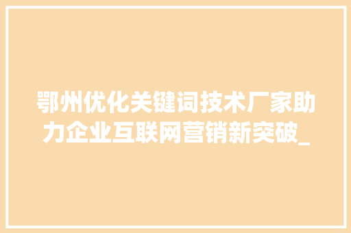 鄂州优化关键词技术厂家助力企业互联网营销新突破_鄂州优化关键词技术厂家