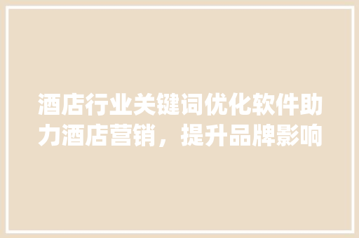 酒店行业关键词优化软件助力酒店营销，提升品牌影响力_酒店行业关键词优化软件
