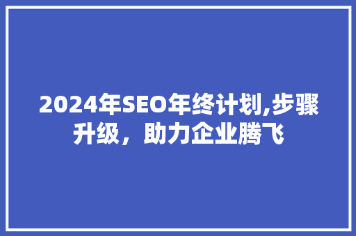 2024年SEO年终计划,步骤升级，助力企业腾飞