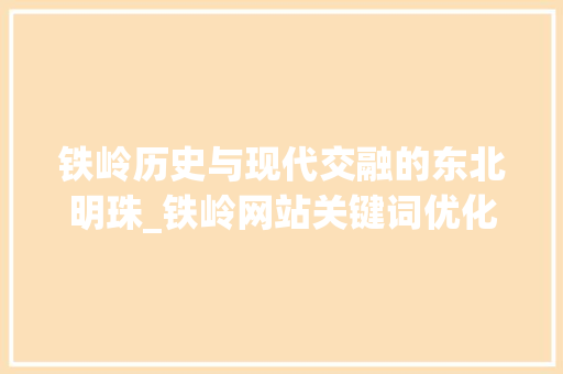 铁岭历史与现代交融的东北明珠_铁岭网站关键词优化打造