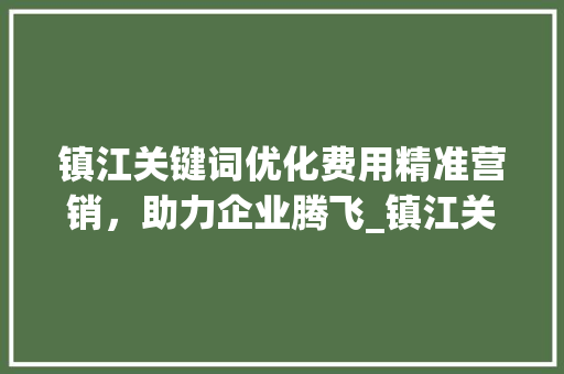 镇江关键词优化费用精准营销，助力企业腾飞_镇江关键词优化如何收费