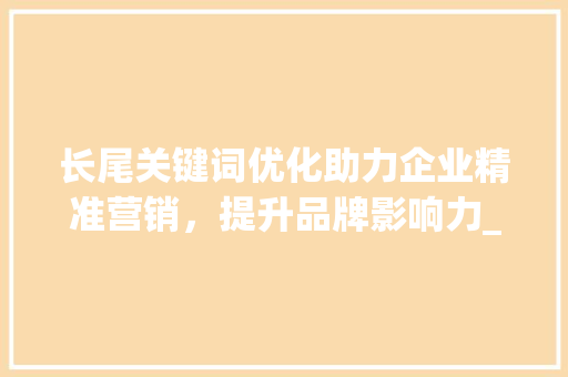 长尾关键词优化助力企业精准营销，提升品牌影响力_搜索长尾关键词优化