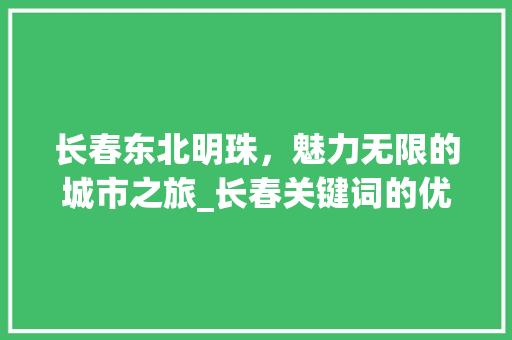 长春东北明珠，魅力无限的城市之旅_长春关键词的优化