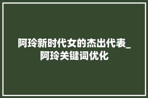 阿玲新时代女的杰出代表_阿玲关键词优化