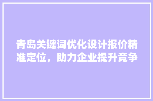 青岛关键词优化设计报价精准定位，助力企业提升竞争力_青岛关键词优化设计报价