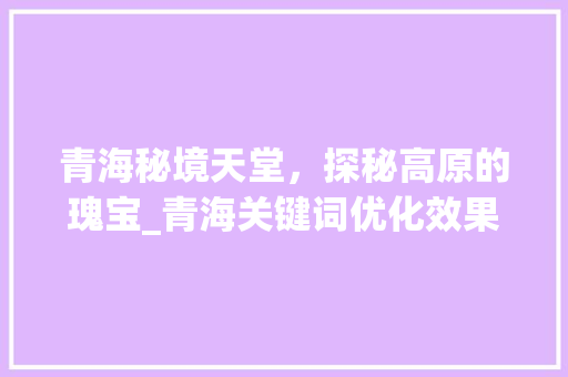 青海秘境天堂，探秘高原的瑰宝_青海关键词优化效果
