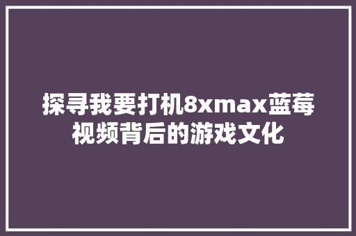 探寻我要打机8xmax蓝莓视频背后的游戏文化