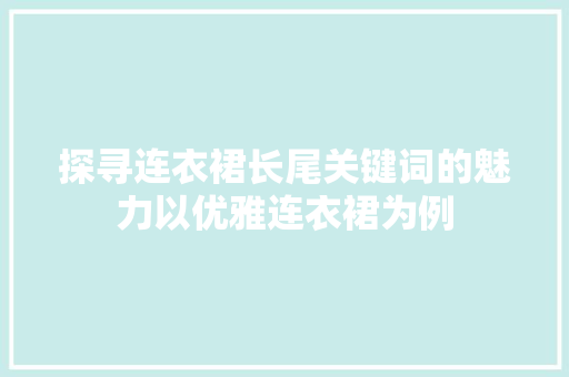 探寻连衣裙长尾关键词的魅力以优雅连衣裙为例