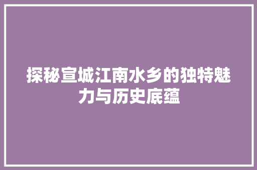探秘宣城江南水乡的独特魅力与历史底蕴