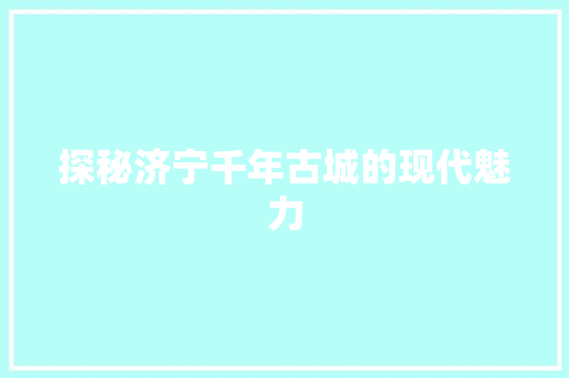 探秘济宁千年古城的现代魅力