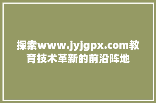 探索www.jyjgpx.com教育技术革新的前沿阵地