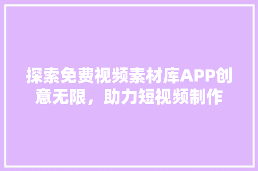 探索免费视频素材库APP创意无限，助力短视频制作
