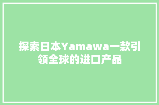 探索日本Yamawa一款引领全球的进口产品