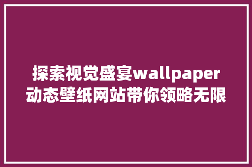 探索视觉盛宴wallpaper动态壁纸网站带你领略无限创意