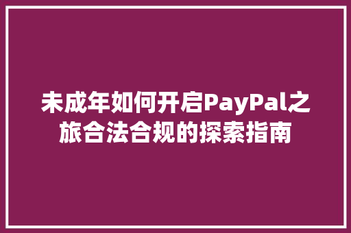 未成年如何开启PayPal之旅合法合规的探索指南