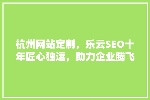 杭州网站定制，乐云SEO十年匠心独运，助力企业腾飞