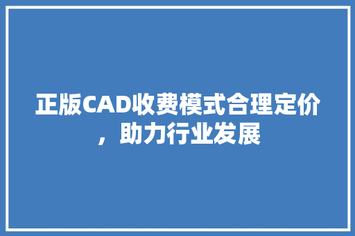 正版CAD收费模式合理定价，助力行业发展