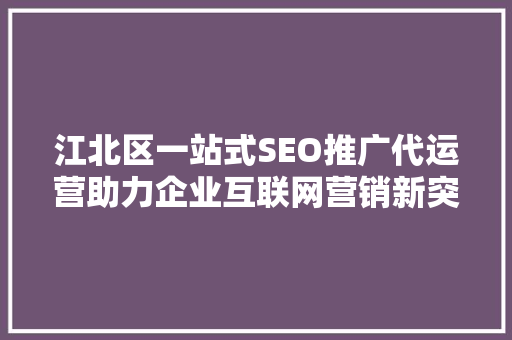 江北区一站式SEO推广代运营助力企业互联网营销新突破