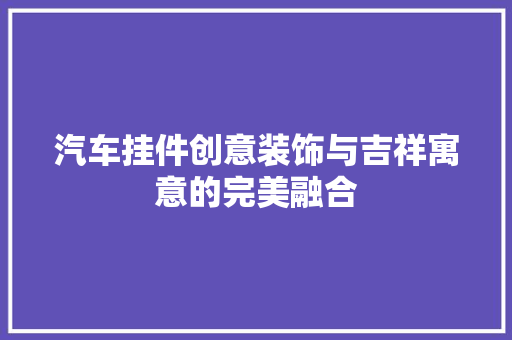 汽车挂件创意装饰与吉祥寓意的完美融合