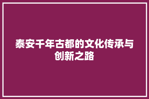 泰安千年古都的文化传承与创新之路