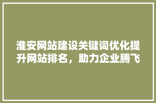 淮安网站建设关键词优化提升网站排名，助力企业腾飞