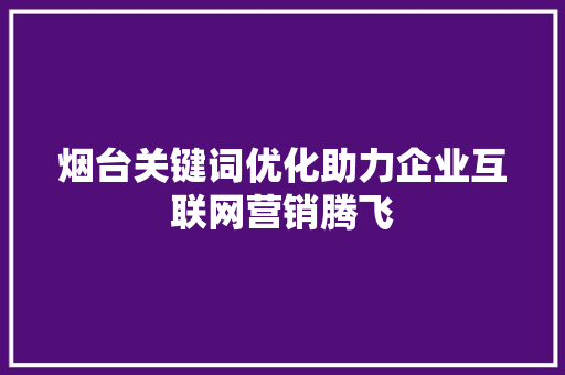 烟台关键词优化助力企业互联网营销腾飞