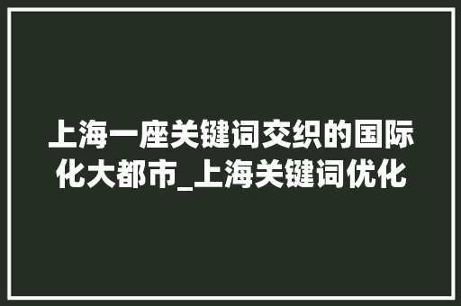 上海一座关键词交织的国际化大都市_上海关键词优化思维