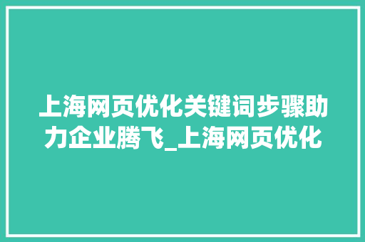 上海网页优化关键词步骤助力企业腾飞_上海网页优化关键词