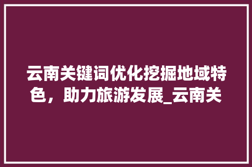 云南关键词优化挖掘地域特色，助力旅游发展_云南关键词优化优点
