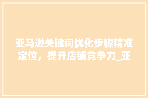 亚马逊关键词优化步骤精准定位，提升店铺竞争力_亚马逊关键词优化方法