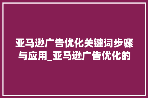亚马逊广告优化关键词步骤与应用_亚马逊广告优化的关键词