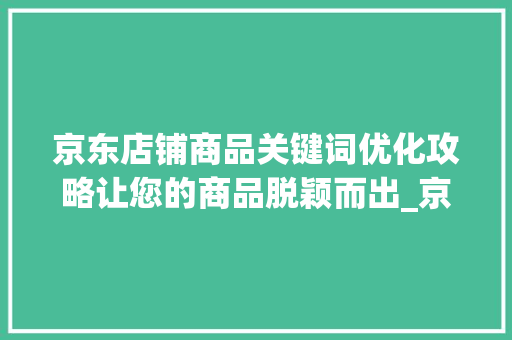 京东店铺商品关键词优化攻略让您的商品脱颖而出_京东店铺商品关键词优化