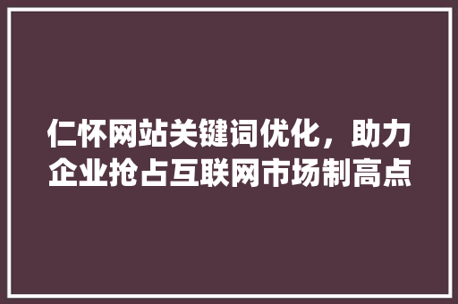 仁怀网站关键词优化，助力企业抢占互联网市场制高点_仁怀网站关键词优化公司