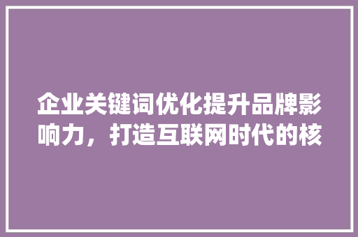 企业关键词优化提升品牌影响力，打造互联网时代的核心竞争力_企业推广关键词优化