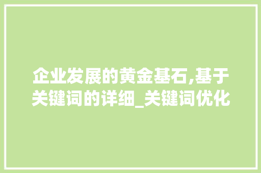 企业发展的黄金基石,基于关键词的详细_关键词优化