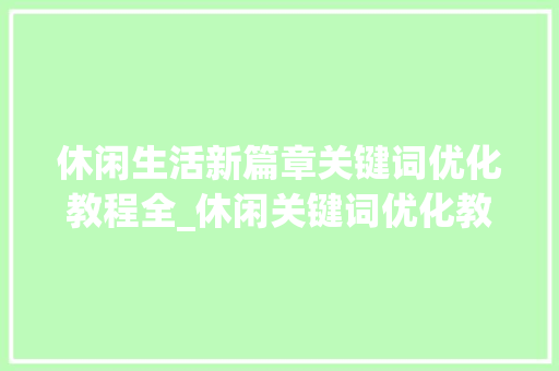 休闲生活新篇章关键词优化教程全_休闲关键词优化教程