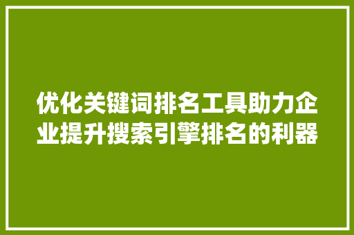 优化关键词排名工具助力企业提升搜索引擎排名的利器_优化关键词排名工具下载