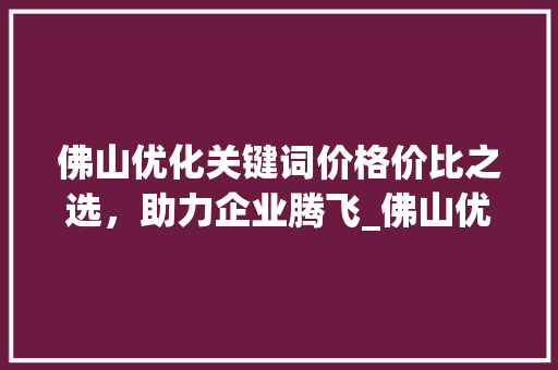 佛山优化关键词价格价比之选，助力企业腾飞_佛山优化关键词价钱