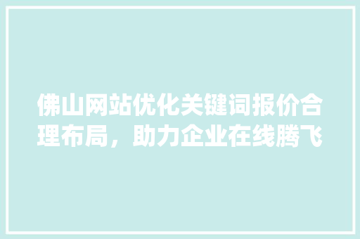 佛山网站优化关键词报价合理布局，助力企业在线腾飞_佛山网站优化关键词报价