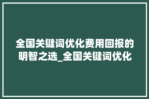 全国关键词优化费用回报的明智之选_全国关键词优化费用
