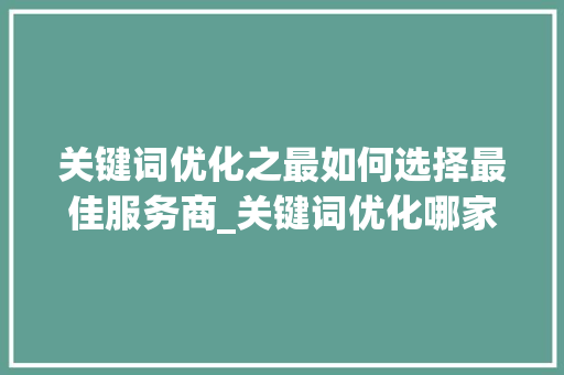 关键词优化之最如何选择最佳服务商_关键词优化哪家最好