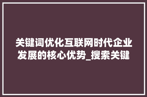 关键词优化互联网时代企业发展的核心优势_搜索关键词优化优势分析