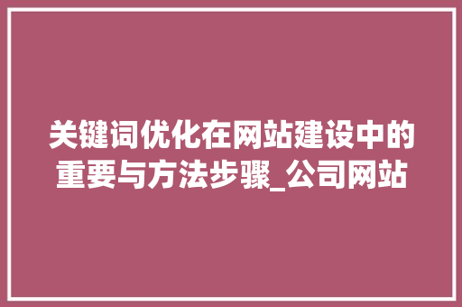 关键词优化在网站建设中的重要与方法步骤_公司网站建设关键词优化