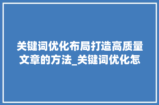 关键词优化布局打造高质量文章的方法_关键词优化怎么布局