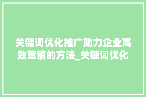 关键词优化推广助力企业高效营销的方法_关键词优化推广详情